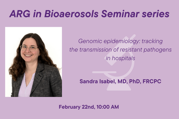 ARG in Bioaerosols Seminar series, Genomic epidemiology: tracking the transmission of resistant pathogens in hospitals, Sandra Isabel, MD, PhD, FRCPC February 22nd, 10:00am (EST)