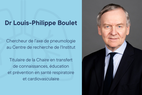 Dr Louis-Philippe Boulet Chercheur de l’axe de pneumologie  Titulaire de la Chaire en transfert de connaissances, éducation et prévention en santé respiratoire et cardiovasculaire