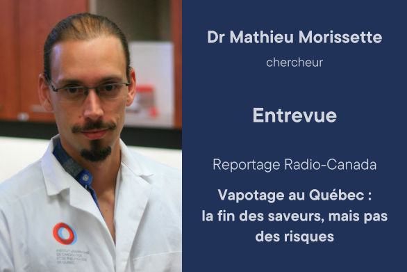Dr Mathieu Morissette, Chercheur. Entrevue Reportage Radio-Canada Vapotage au Québec : la fin des saveurs, mais pas des risques